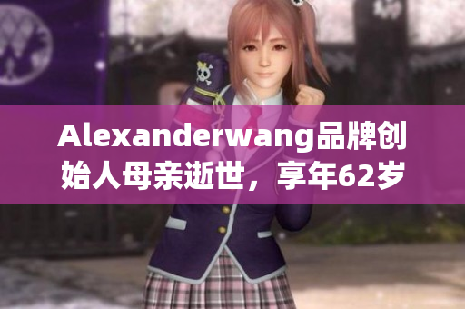 Alexanderwang品牌创始人母亲逝世，享年62岁