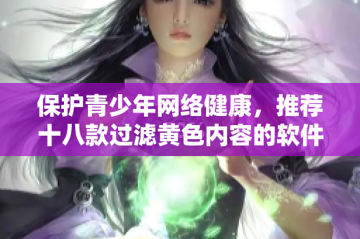 保护青少年网络健康，推荐十八款过滤黄色内容的软件