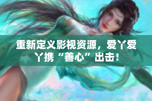 重新定义影视资源，爱丫爱丫携“善心”出击！