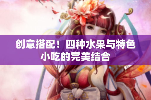 创意搭配！四种水果与特色小吃的完美结合