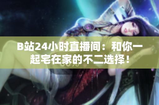 B站24小时直播间：和你一起宅在家的不二选择！