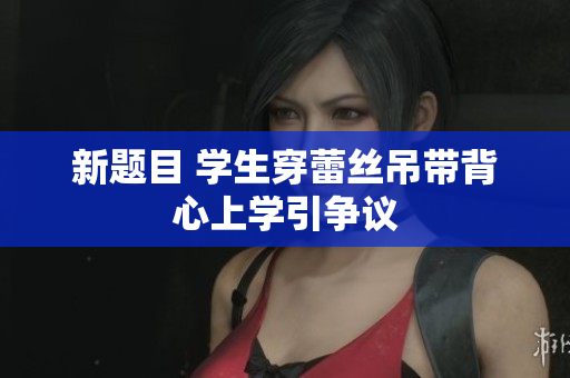 新题目 学生穿蕾丝吊带背心上学引争议