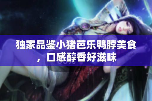 独家品鉴小猪芭乐鸭脖美食，口感醇香好滋味