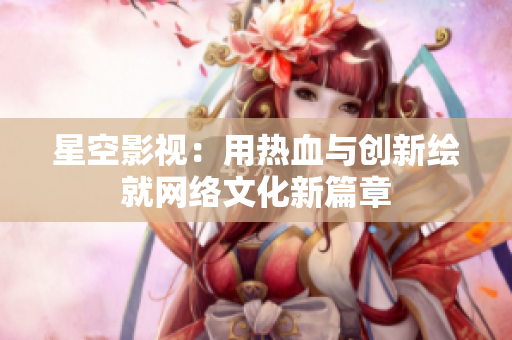 星空影视：用热血与创新绘就网络文化新篇章