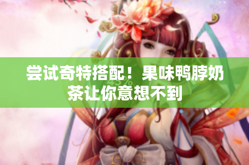 尝试奇特搭配！果味鸭脖奶茶让你意想不到