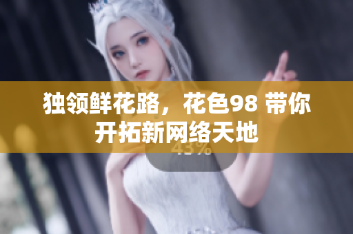 独领鲜花路，花色98 带你开拓新网络天地