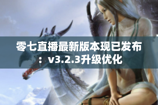 零七直播最新版本现已发布：v3.2.3升级优化