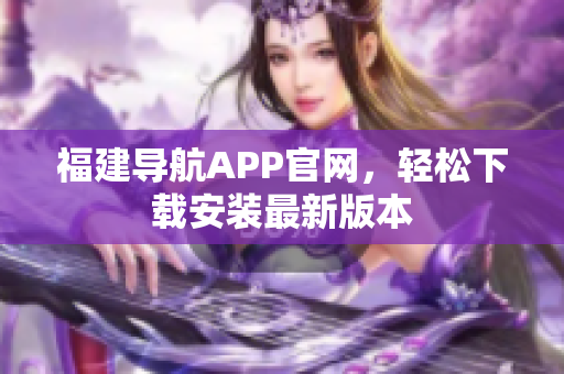 福建导航APP官网，轻松下载安装最新版本