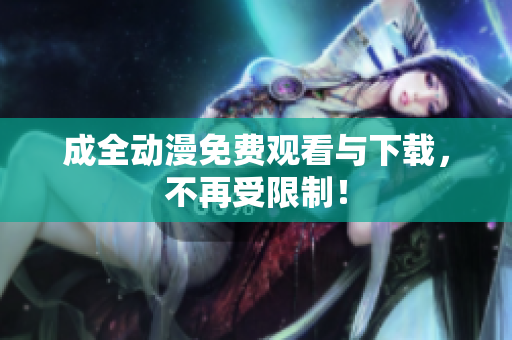成全动漫免费观看与下载，不再受限制！