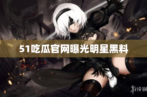 51吃瓜官网曝光明星黑料