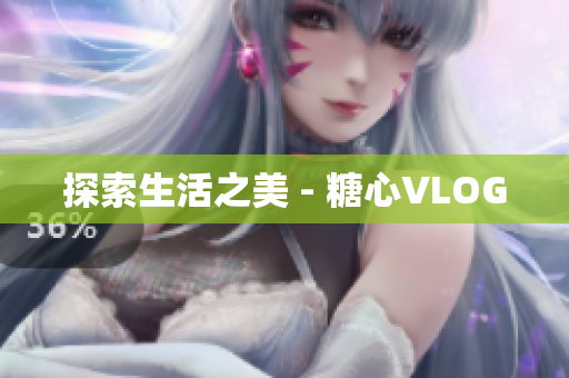 探索生活之美 - 糖心VLOG