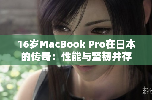 16岁MacBook Pro在日本的传奇：性能与坚韧并存