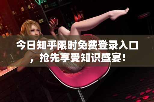 今日知乎限时免费登录入口，抢先享受知识盛宴！