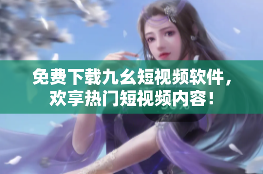 免费下载九幺短视频软件，欢享热门短视频内容！