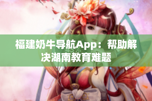 福建奶牛导航App：帮助解决湖南教育难题