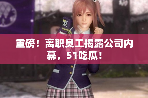 重磅！离职员工揭露公司内幕，51吃瓜！
