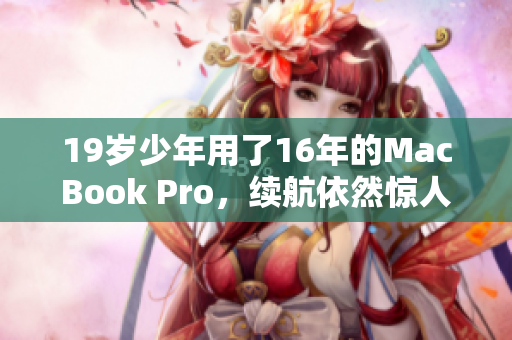 19岁少年用了16年的MacBook Pro，续航依然惊人