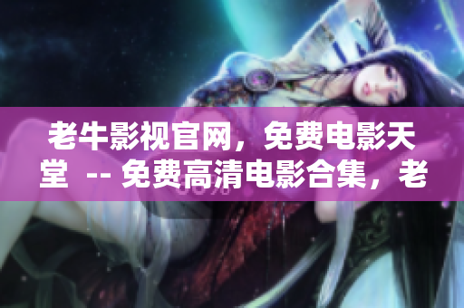 老牛影视官网，免费电影天堂  -- 免费高清电影合集，老牛影视等你来！