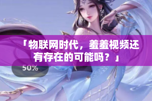「物联网时代，羞羞视频还有存在的可能吗？」