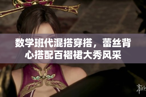 数学班代混搭穿搭，蕾丝背心搭配百褶裙大秀风采