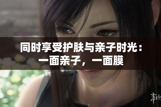 同时享受护肤与亲子时光：一面亲子，一面膜