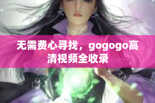 无需费心寻找，gogogo高清视频全收录