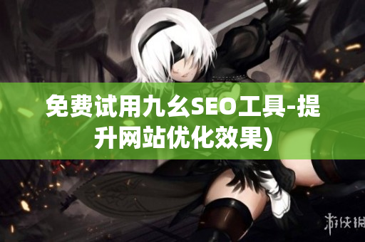 免费试用九幺SEO工具-提升网站优化效果)