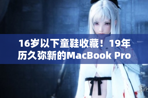 16岁以下童鞋收藏！19年历久弥新的MacBook Pro！