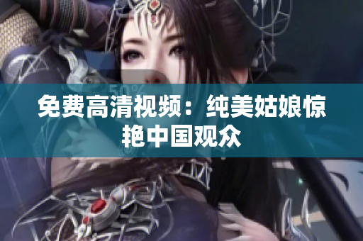 免费高清视频：纯美姑娘惊艳中国观众