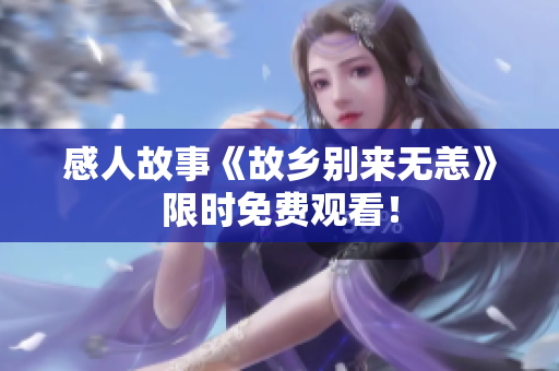 感人故事《故乡别来无恙》限时免费观看！