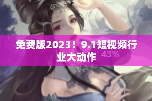 免费版2023！9.1短视频行业大动作