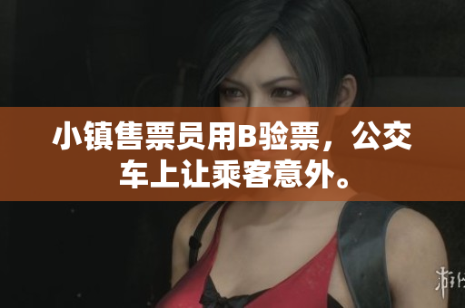小镇售票员用B验票，公交车上让乘客意外。