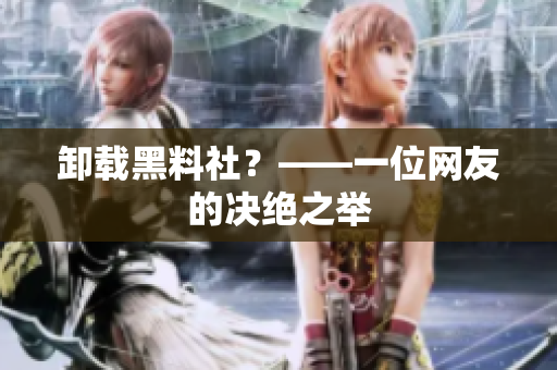卸载黑料社？——一位网友的决绝之举