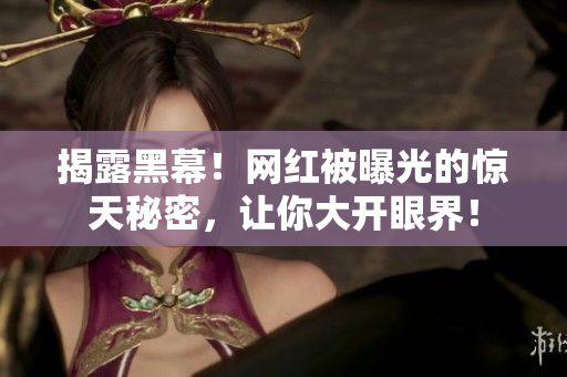 揭露黑幕！网红被曝光的惊天秘密，让你大开眼界！