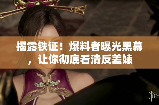 揭露铁证！爆料者曝光黑幕，让你彻底看清反差婊
