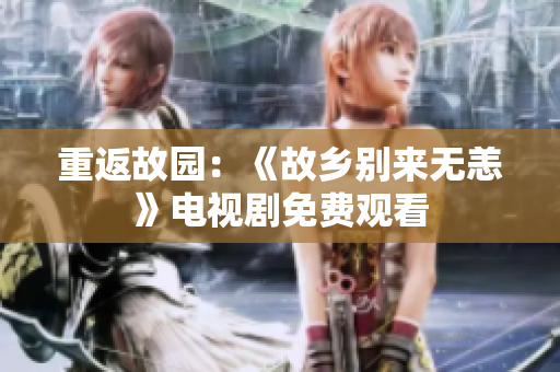 重返故园：《故乡别来无恙》电视剧免费观看