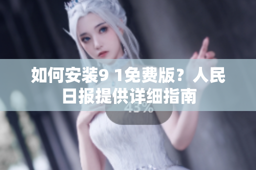 如何安装9 1免费版？人民日报提供详细指南
