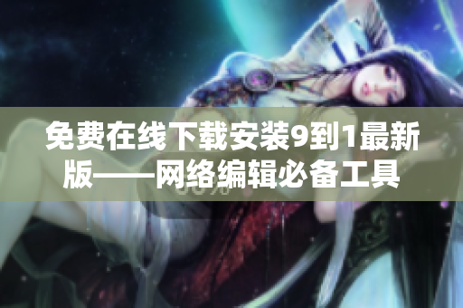 免费在线下载安装9到1最新版——网络编辑必备工具