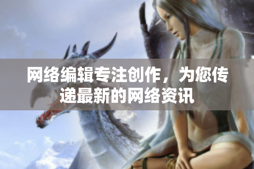 网络编辑专注创作，为您传递最新的网络资讯