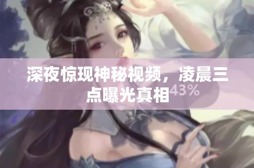 深夜惊现神秘视频，凌晨三点曝光真相