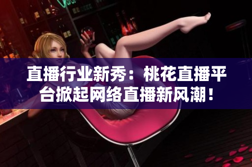 直播行业新秀：桃花直播平台掀起网络直播新风潮！