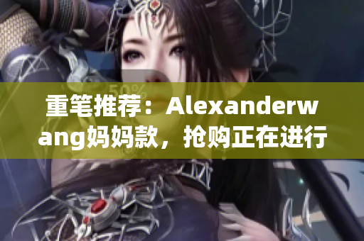 重笔推荐：Alexanderwang妈妈款，抢购正在进行！