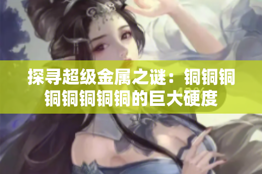 探寻超级金属之谜：铜铜铜铜铜铜铜铜的巨大硬度