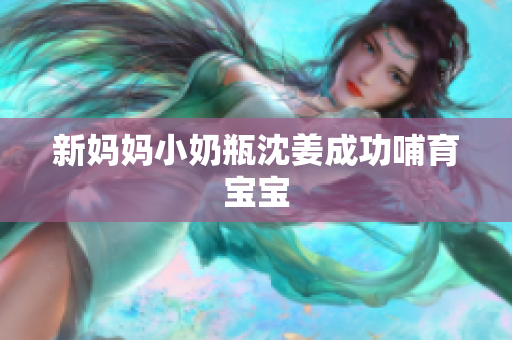 新妈妈小奶瓶沈姜成功哺育宝宝