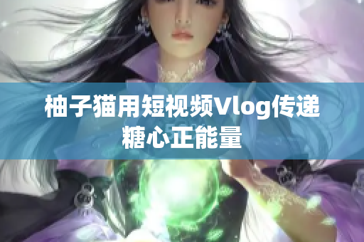 柚子猫用短视频Vlog传递糖心正能量