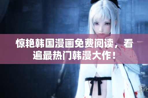 惊艳韩国漫画免费阅读，看遍最热门韩漫大作！