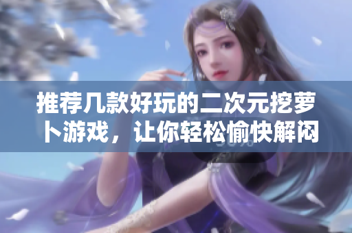 推荐几款好玩的二次元挖萝卜游戏，让你轻松愉快解闷！