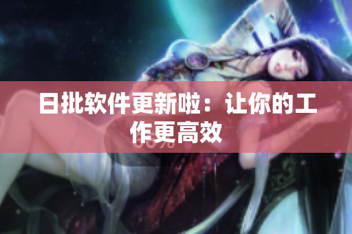 日批软件更新啦：让你的工作更高效