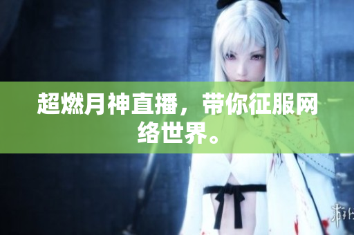 超燃月神直播，带你征服网络世界。