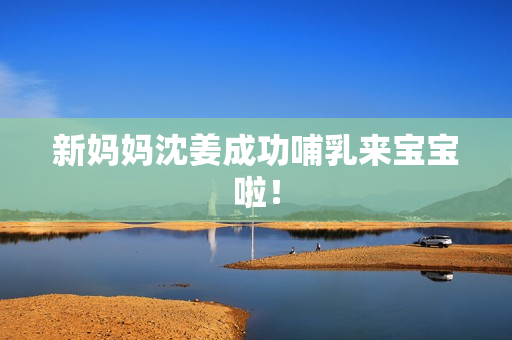 新妈妈沈姜成功哺乳来宝宝啦！